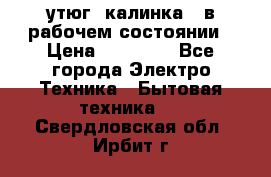 утюг -калинка , в рабочем состоянии › Цена ­ 15 000 - Все города Электро-Техника » Бытовая техника   . Свердловская обл.,Ирбит г.